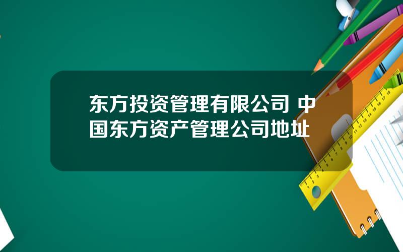 东方投资管理有限公司 中国东方资产管理公司地址